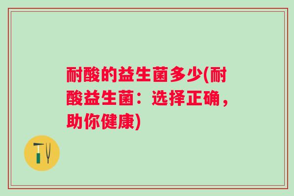 耐酸的益生菌多少(耐酸益生菌:选择正确,助你健康) 耐酸的益生菌多少(耐酸益生菌:选择正确,助你健康)
