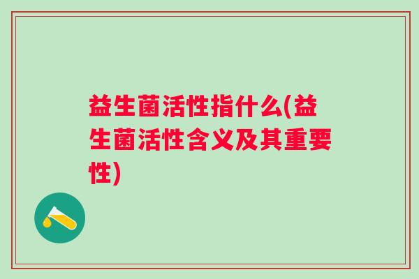 益生菌活性指什么(益生菌活性含义及其重要性) 益生菌活性指什么(益生菌活性含义及其重要性)