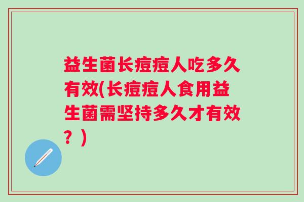 益生菌长痘痘人吃多久有效(长痘痘人食用益生菌需坚持多久才有效?) 益生菌长痘痘人吃多久有效(长痘痘人食用益生菌需坚持多久才有效?)