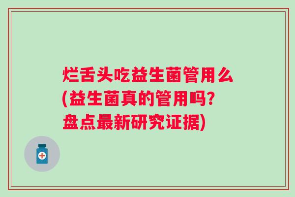 烂舌头吃益生菌管用么(益生菌真的管用吗?盘点新研究证据) 烂舌头吃益生菌管用么(益生菌真的管用吗?盘点新研究证据)