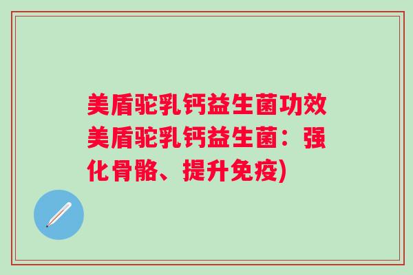 美盾驼乳钙益生菌功效美盾驼乳钙益生菌:强化骨骼、提升) 美盾驼乳钙益生菌功效美盾驼乳钙益生菌:强化骨骼、提升)