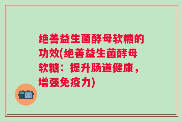 绝善益生菌酵母软糖的功效(绝善益生菌酵母软糖:提升肠道健康,增强力) 绝善益生菌酵母软糖的功效(绝善益生菌酵母软糖:提升肠道健康,增强力)