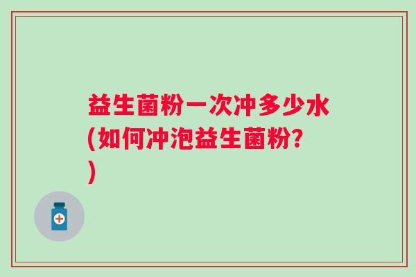 益生菌粉一次冲多少水(如何冲泡益生菌粉?) 益生菌粉一次冲多少水(如何冲泡益生菌粉?)