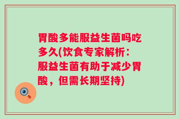 胃酸多能服益生菌吗吃多久(饮食专家解析:服益生菌有助于减少胃酸,但需长期坚持) 胃酸多能服益生菌吗吃多久(饮食专家解析:服益生菌有助于减少胃酸,但需长期坚持)