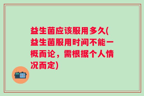 益生菌应该服用多久(益生菌服用时间不能一概而论,需根据个人情况而定) 益生菌应该服用多久(益生菌服用时间不能一概而论,需根据个人情况而定)