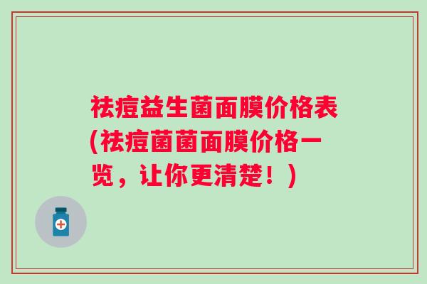 祛痘益生菌面膜价格表(祛痘菌菌面膜价格一览,让你更清楚!) 祛痘益生菌面膜价格表(祛痘菌菌面膜价格一览,让你更清楚!)