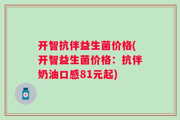 开智抗伴益生菌价格(开智益生菌价格：抗伴奶油口感81元起)