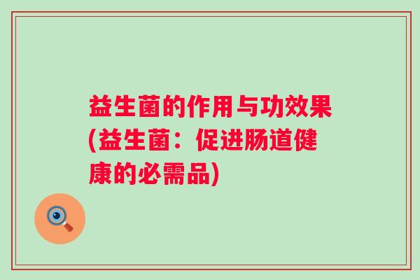 益生菌的作用与功效果(益生菌：促进肠道健康的必需品)