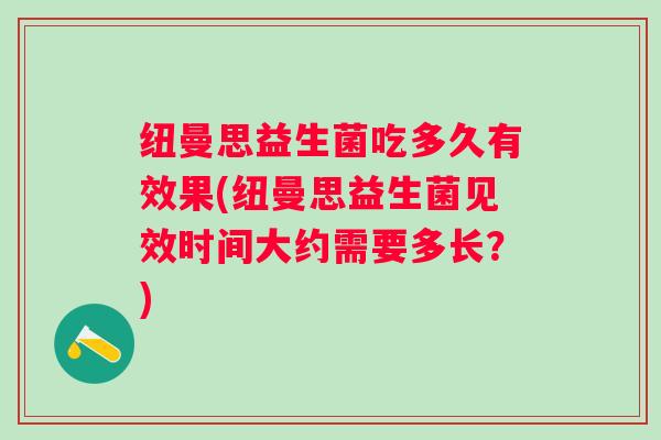 纽曼思益生菌吃多久有效果(纽曼思益生菌见效时间大约需要多长?) 纽曼思益生菌吃多久有效果(纽曼思益生菌见效时间大约需要多长?)