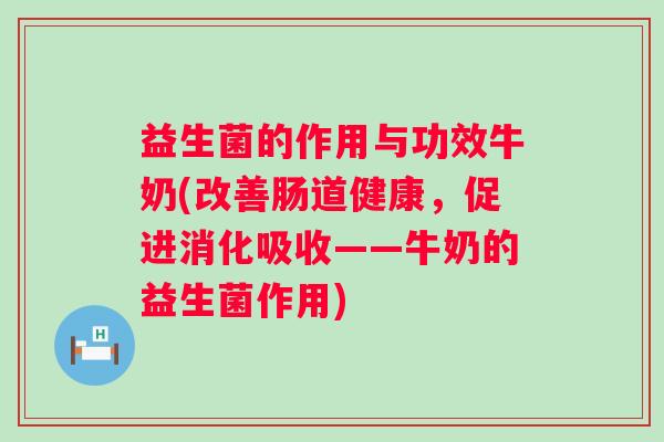 益生菌的作用与功效牛奶(改善肠道健康,促进消化吸收——牛奶的益生菌作用) 益生菌的作用与功效牛奶(改善肠道健康,促进消化吸收——牛奶的益生菌作用)
