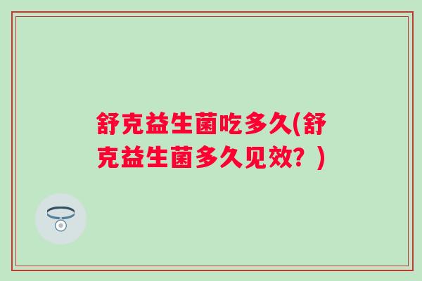 舒克益生菌吃多久(舒克益生菌多久见效？)