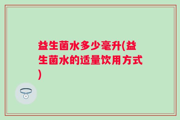益生菌水多少毫升(益生菌水的适量饮用方式) 益生菌水多少毫升(益生菌水的适量饮用方式)