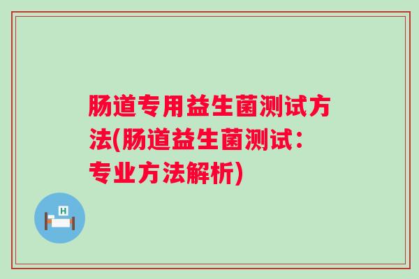 肠道专用益生菌测试方法(肠道益生菌测试:专业方法解析) 肠道专用益生菌测试方法(肠道益生菌测试:专业方法解析)