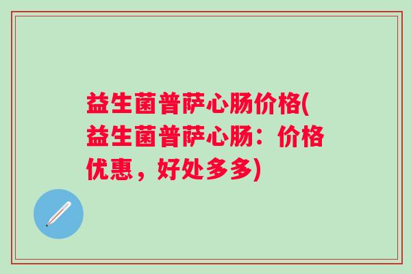 益生菌普萨心肠价格(益生菌普萨心肠:价格优惠,好处多多) 益生菌普萨心肠价格(益生菌普萨心肠:价格优惠,好处多多)