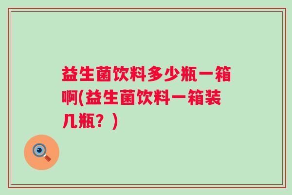 益生菌饮料多少瓶一箱啊(益生菌饮料一箱装几瓶？)