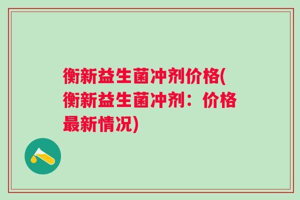 衡新益生菌冲剂价格(衡新益生菌冲剂:价格新情况) 衡新益生菌冲剂价格(衡新益生菌冲剂:价格新情况)