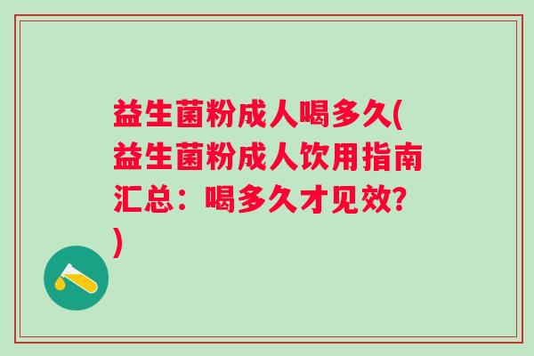 益生菌粉成人喝多久(益生菌粉成人饮用指南汇总：喝多久才见效？)