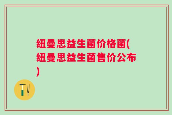 纽曼思益生菌价格菌(纽曼思益生菌售价公布)