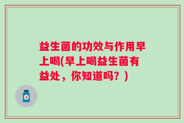 益生菌的功效与作用早上喝(早上喝益生菌有益处,你知道吗?) 益生菌的功效与作用早上喝(早上喝益生菌有益处,你知道吗?)