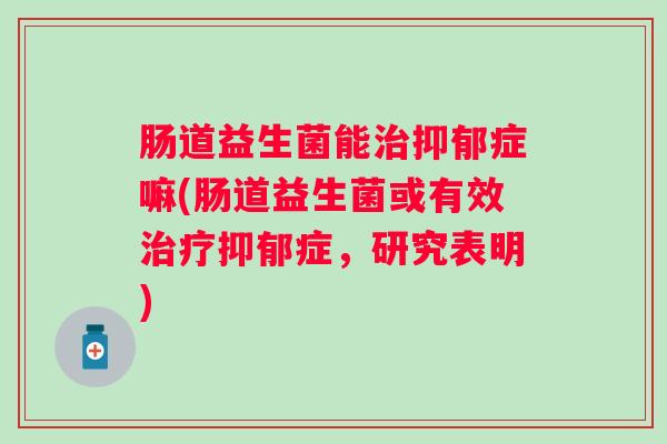 肠道益生菌能症嘛(肠道益生菌或有效症,研究表明) 肠道益生菌能症嘛(肠道益生菌或有效症,研究表明)