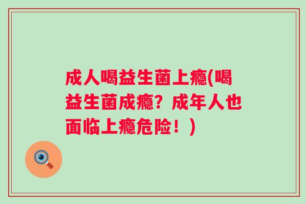 成人喝益生菌上瘾(喝益生菌成瘾?成年人也面临上瘾危险!) 成人喝益生菌上瘾(喝益生菌成瘾?成年人也面临上瘾危险!)