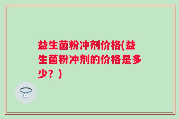 益生菌粉冲剂价格(益生菌粉冲剂的价格是多少？)