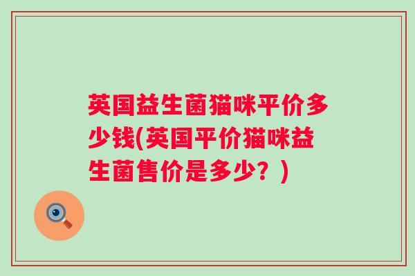 英国益生菌猫咪平价多少钱(英国平价猫咪益生菌售价是多少？)