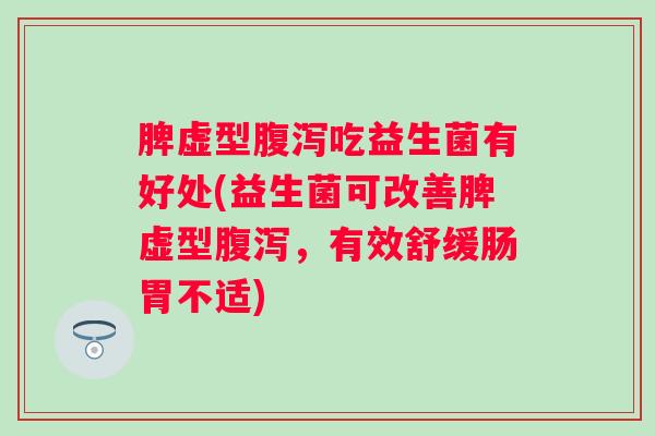 脾虚型吃益生菌有好处(益生菌可改善脾虚型,有效舒缓肠胃不适) 脾虚型吃益生菌有好处(益生菌可改善脾虚型,有效舒缓肠胃不适)