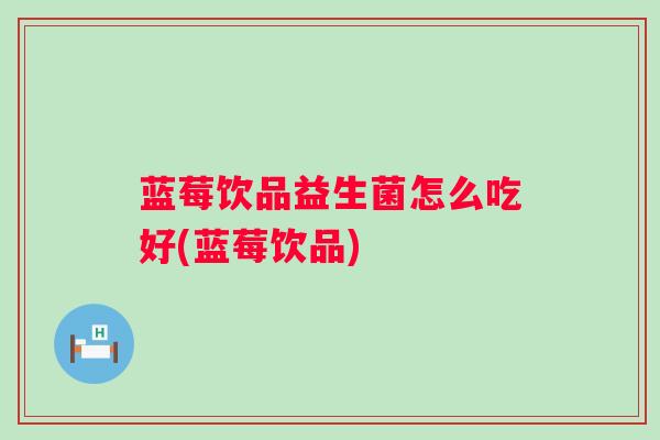 蓝莓饮品益生菌怎么吃好(蓝莓饮品)