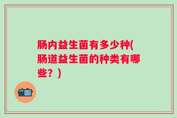 肠内益生菌有多少种(肠道益生菌的种类有哪些?) 肠内益生菌有多少种(肠道益生菌的种类有哪些?)