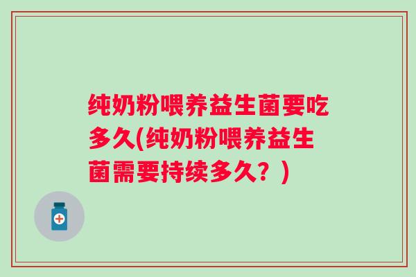 纯奶粉喂养益生菌要吃多久(纯奶粉喂养益生菌需要持续多久？)