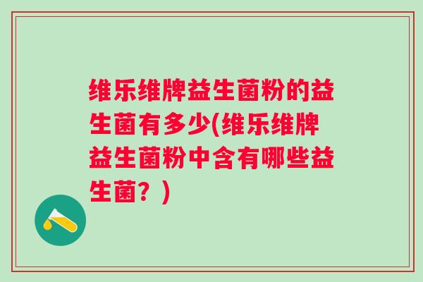 维乐维牌益生菌粉的益生菌有多少(维乐维牌益生菌粉中含有哪些益生菌?) 维乐维牌益生菌粉的益生菌有多少(维乐维牌益生菌粉中含有哪些益生菌?)