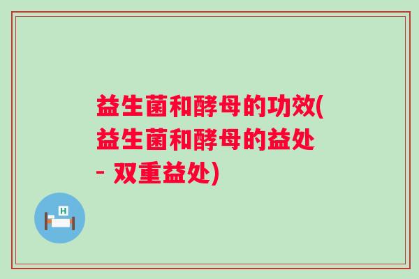 益生菌和酵母的功效(益生菌和酵母的益处 - 双重益处)