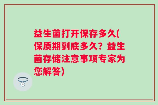 益生菌打开保存多久(保质期到底多久？益生菌存储注意事项专家为您解答)