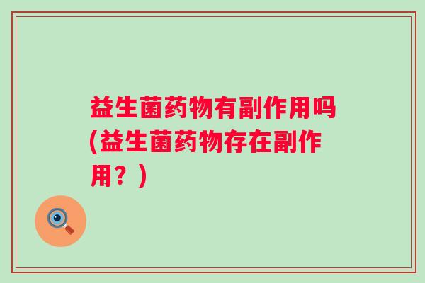 益生菌有副作用吗(益生菌存在副作用?) 益生菌有副作用吗(益生菌存在副作用?)