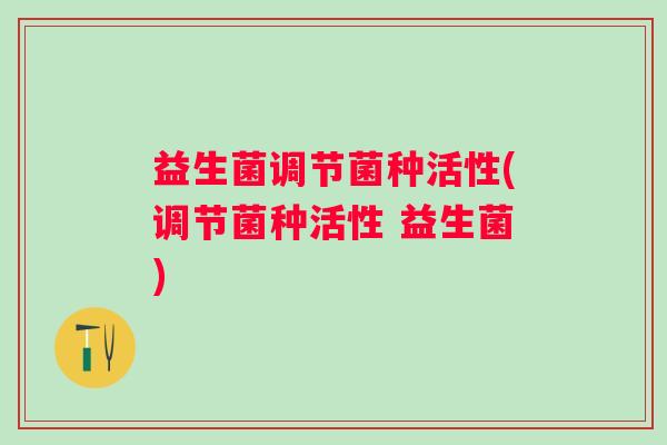 益生菌调节菌种活性(调节菌种活性 益生菌)