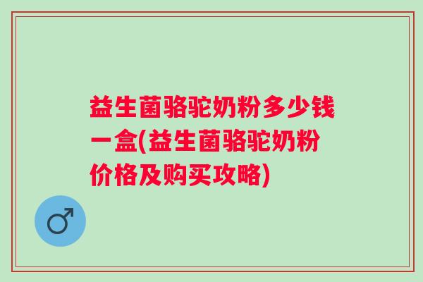 益生菌骆驼奶粉多少钱一盒(益生菌骆驼奶粉价格及购买攻略)