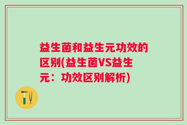 益生菌和益生元功效的区别(益生菌VS益生元：功效区别解析)