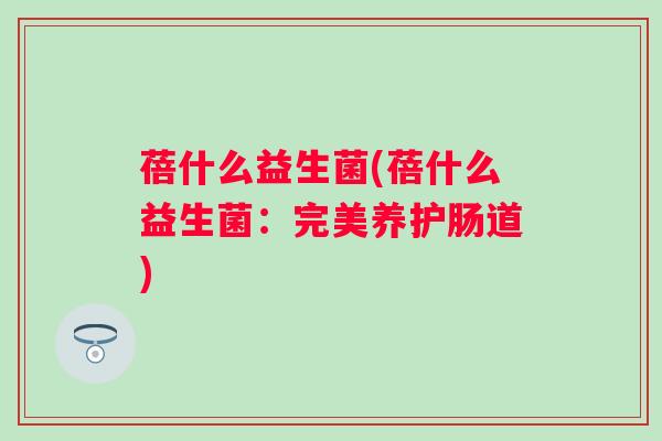 蓓什么益生菌(蓓什么益生菌：完美养护肠道)