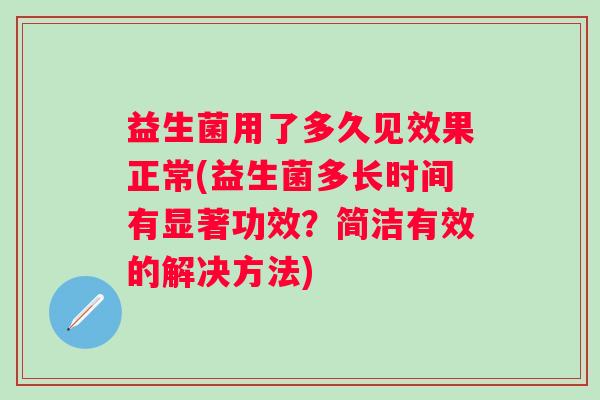 益生菌用了多久见效果正常(益生菌多长时间有显著功效？简洁有效的解决方法)