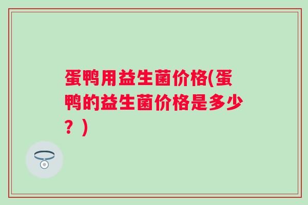 蛋鸭用益生菌价格(蛋鸭的益生菌价格是多少？)