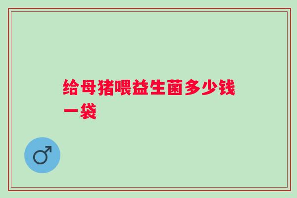 给母猪喂益生菌多少钱一袋