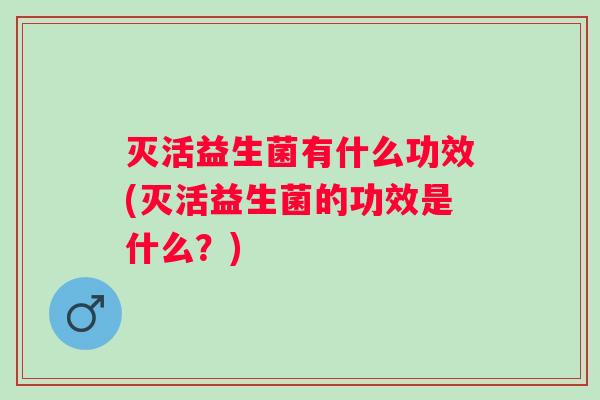 灭活益生菌有什么功效(灭活益生菌的功效是什么?) 灭活益生菌有什么功效(灭活益生菌的功效是什么?)