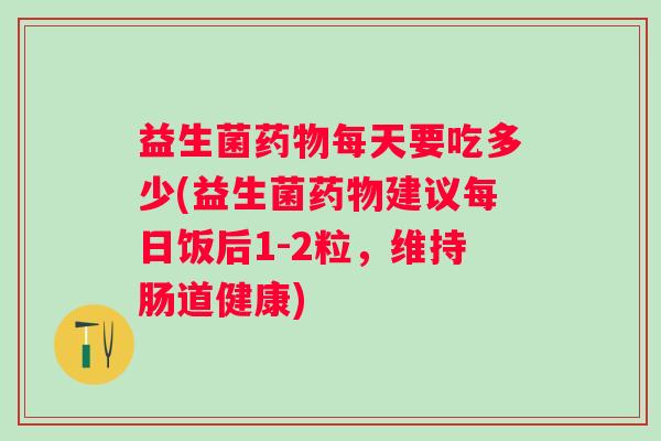 益生菌每天要吃多少(益生菌建议每日饭后1-2粒，维持肠道健康)