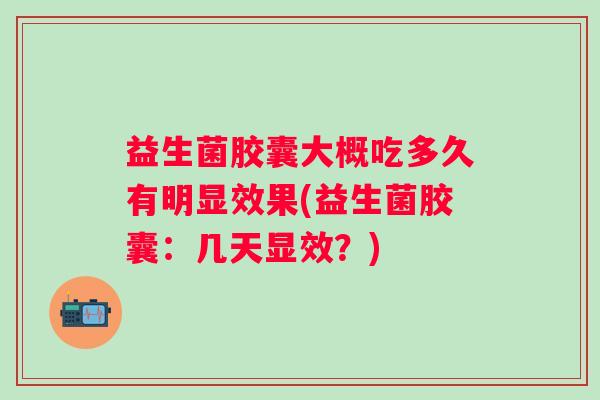 益生菌胶囊大概吃多久有明显效果(益生菌胶囊:几天显效?) 益生菌胶囊大概吃多久有明显效果(益生菌胶囊:几天显效?)