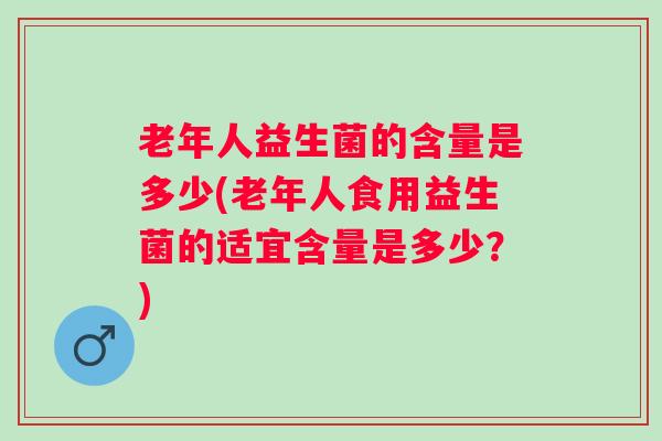 老年人益生菌的含量是多少(老年人食用益生菌的适宜含量是多少?) 老年人益生菌的含量是多少(老年人食用益生菌的适宜含量是多少?)