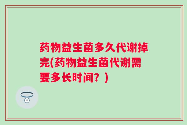 益生菌多久代谢掉完(益生菌代谢需要多长时间?) 益生菌多久代谢掉完(益生菌代谢需要多长时间?)
