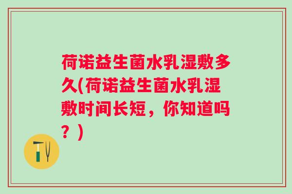 荷诺益生菌水乳湿敷多久(荷诺益生菌水乳湿敷时间长短,你知道吗?) 荷诺益生菌水乳湿敷多久(荷诺益生菌水乳湿敷时间长短,你知道吗?)