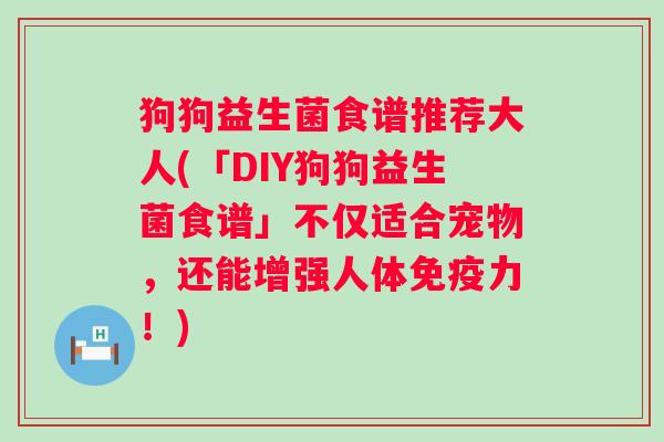 狗狗益生菌食谱推荐大人(「DIY狗狗益生菌食谱」不仅适合宠物,还能增强人体力!) 狗狗益生菌食谱推荐大人(「DIY狗狗益生菌食谱」不仅适合宠物,还能增强人体力!)
