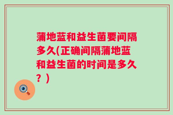 蒲地蓝和益生菌要间隔多久(正确间隔蒲地蓝和益生菌的时间是多久?) 蒲地蓝和益生菌要间隔多久(正确间隔蒲地蓝和益生菌的时间是多久?)